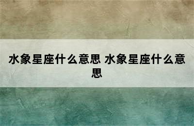 水象星座什么意思 水象星座什么意思